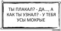 Ты плакал? - Да..., а как ты узнал? - У тебя усы мокрые 