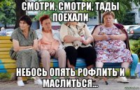 смотри, смотри, тады поехали небось опять рофлить и маслиться...