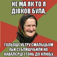 не ма як то я дівков була, гальоші убтру смальцьом аби сі блишчьили на кавалєрці і гонь до клюбу