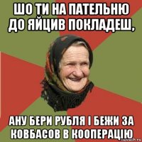 шо ти на пательню до яйцив покладеш, ану бери рубля і бежи за ковбасов в кооперацію