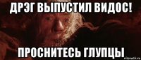 дрэг выпустил видос! проснитесь глупцы