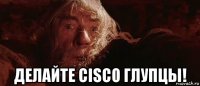  делайте cisco глупцы!