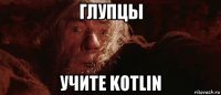 глупцы учите kotlin