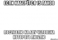 если наберётся 15 лаков поставлю на аву человека которого люблю