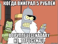 когда вийграл 5 рублей в группе legenadary he_ttpugymajl