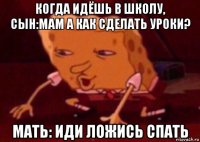 когда идёшь в школу, сын:мам а как сделать уроки? мать: иди ложись спать