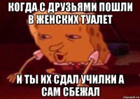 когда с друзьями пошли в женских туалет и ты их сдал училки а сам сбежал