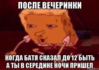 после вечеринки когда батя сказал до 12 быть а ты в середине ночи пришел