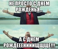 не просто с днем рожденья... а с днем рождееенииищщще!!!