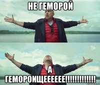 не геморой а гемороищееееее!!!!!!!!!!!!!