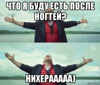 что я буду есть после ногтей? нихерааааа)