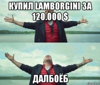 купил lamborgini за 120.000 $ далбоёб