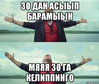 30 дан асыып барамыын мяяя 30 га келиппинго