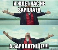 и ждет нас не зарплата а зарплатище!!!!