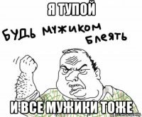 я тупой и все мужики тоже