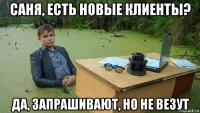 саня, есть новые клиенты? да, запрашивают, но не везут