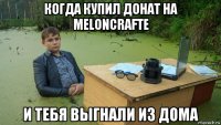 когда купил донат на meloncrafte и тебя выгнали из дома