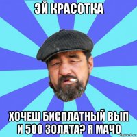 эй красотка хочеш бисплатный вып и 500 золата? я мачо