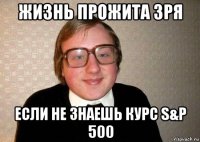 жизнь прожита зря если не знаешь курс s&p 500