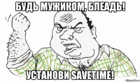 будь мужиком, блеадь! установи savetime!