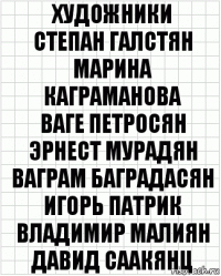 художники
Степан Галстян
Марина Каграманова
Ваге Петросян
Эрнест Мурадян
Ваграм Баградасян
Игорь Патрик
Владимир Малиян
Давид Саакянц