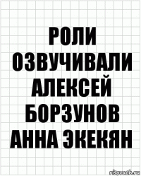 Роли озвучивали
Алексей Борзунов
Анна Экекян