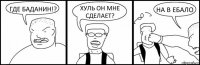 ГДЕ БАДАНИН!? ХУЛЬ ОН МНЕ СДЕЛАЕТ? НА В ЕБАЛО