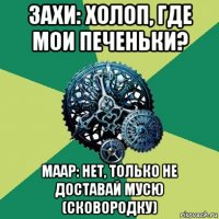 захи: холоп, где мои печеньки? маар: нет, только не доставай мусю (сковородку)