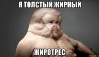 я толстый жирный жиротрес