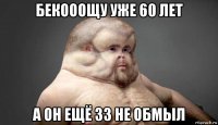 бекооощу уже 60 лет а он ещё 33 не обмыл