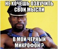 не хочешь озвучить свои мысли в мой черный микрофон ?