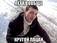 лёха вообще крутой пацан