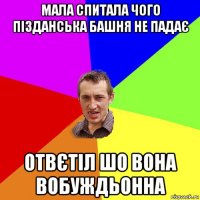 мала спитала чого пізданська башня не падає отвєтіл шо вона вобуждьонна