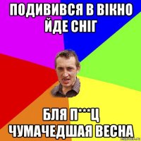 подивився в вікно йде сніг бля п***ц чумачедшая весна