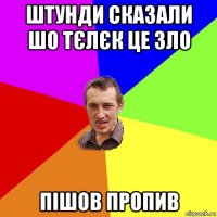 штунди сказали шо тєлєк це зло пішов пропив