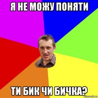 я не можу поняти ти бик чи бичка?