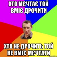 хто мєчтає той вміє дрочити хто не дрочить той не вміє мєчтати