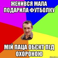 женився мала подарила футболку мій паца обєкт під охороною