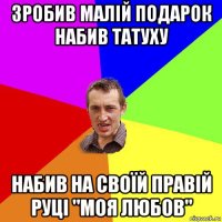 зробив малій подарок набив татуху набив на своїй правій руці "моя любов"