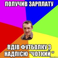 получив зарплату вдів футболку з надпісю "чоткий "