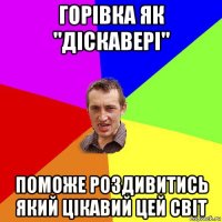 горівка як "діскавері" поможе роздивитись який цікавий цей світ