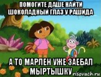 помогите даше найти шоколадный глаз у рашида а то марлен уже заебал мыртышку