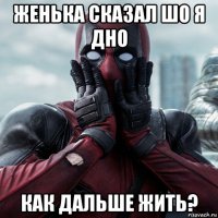 женька сказал шо я дно как дальше жить?