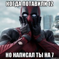 когда потавили 12 но написал ты на 7