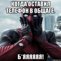 когда оставил телефон в общаге. б*яяяяяя!