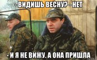 - видишь весну? - нет - и я не вижу. а она пришла