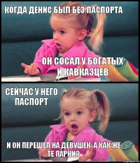 Когда Денис был без паспорта Он сосал у богатых и кавказцев Сейчас у него паспорт И он перешел на девушек. А как же те парни?