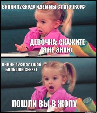 Винни Пух:куда идём мы с пяточком? Девочка: скажите я не знаю Винни пух:большой большой секрет Пошли вы в жопу