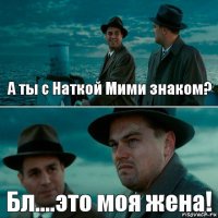 А ты с Наткой Мими знаком? Бл....это моя жена!