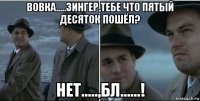 вовка.....зингер,тебе что пятый десяток пошёл? нет.....,бл......!